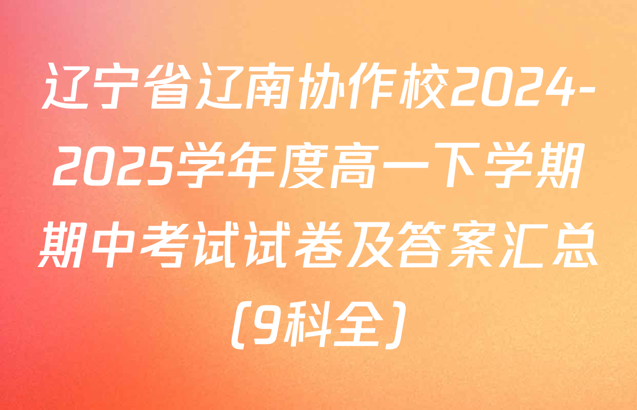 辽宁省辽南协作校2024-2025学年度高一下学期期中考试试卷及答案汇总（9科全）