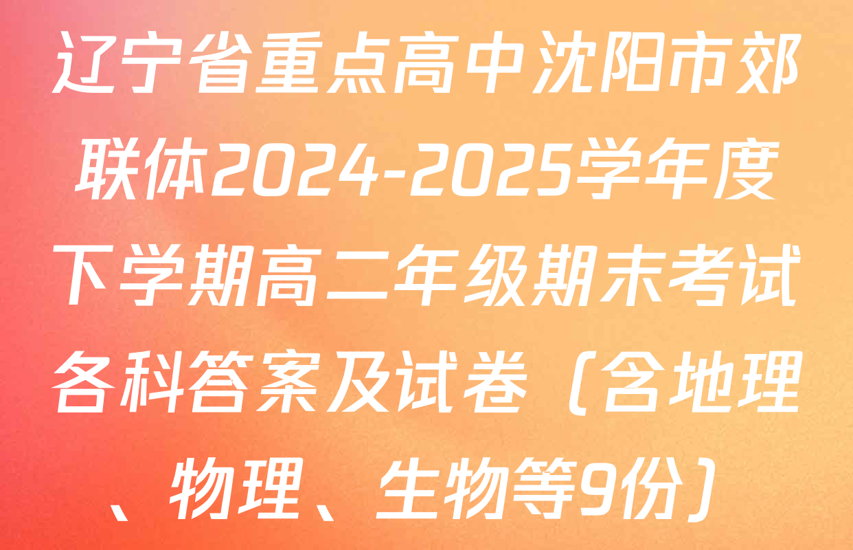 辽宁省重点高中沈阳市郊联体2024-2025学年度下学期高二年级期末考试各科答案及试卷（含地理、物理、生物等9份）