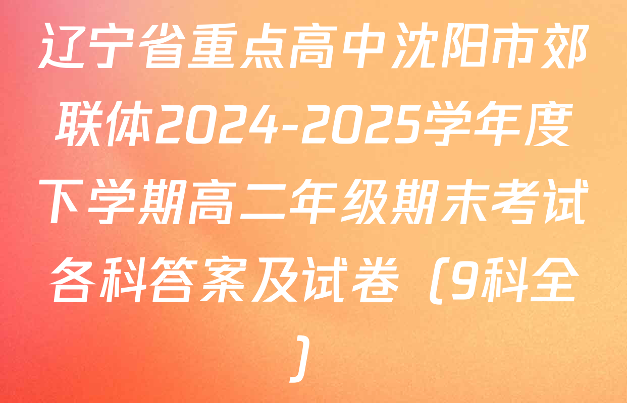 辽宁省重点高中沈阳市郊联体2024-2025学年度下学期高二年级期末考试各科答案及试卷（9科全）