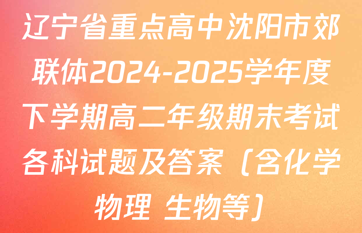 辽宁省重点高中沈阳市郊联体2024-2025学年度下学期高二年级期末考试各科试题及答案（含化学 物理 生物等）