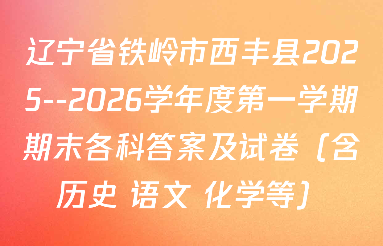 辽宁省铁岭市西丰县2025--2026学年度第一学期期末各科答案及试卷（含历史 语文 化学等）