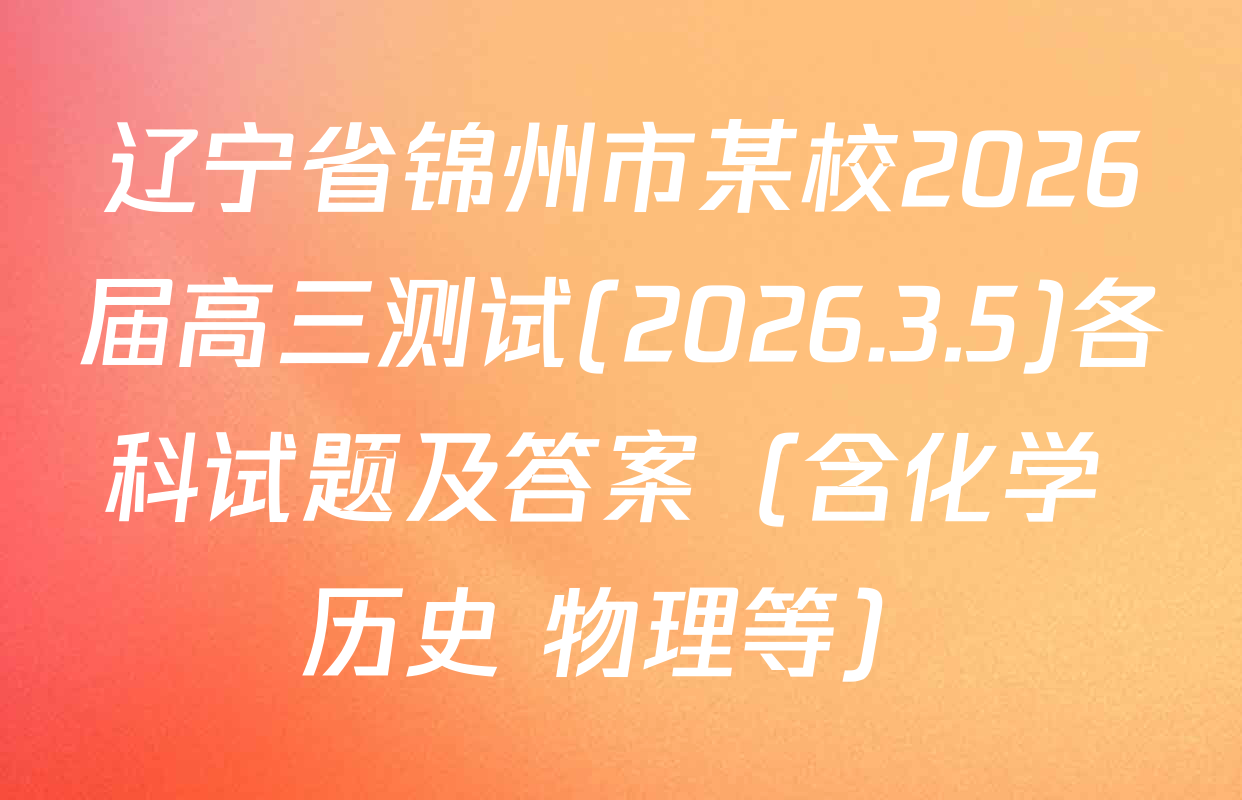 辽宁省锦州市某校2026届高三测试(2026.3.5)各科试题及答案（含化学 历史 物理等）
