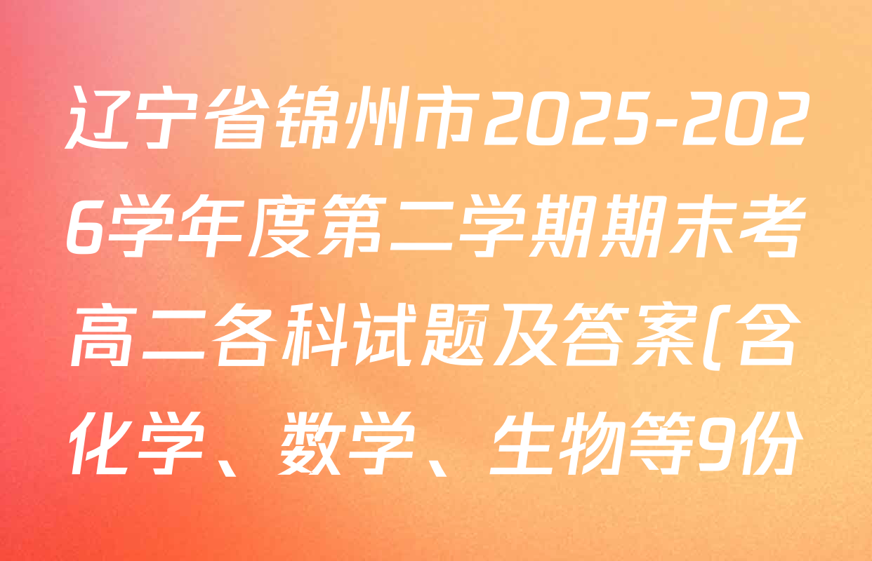 辽宁省锦州市2025-2026学年度第二学期期末考高二各科试题及答案(含化学、数学、生物等9份) 辽宁省锦州市2025-2026学年度第二学期期末考高二各科试题及答案(含化学、数学、生物等9份)