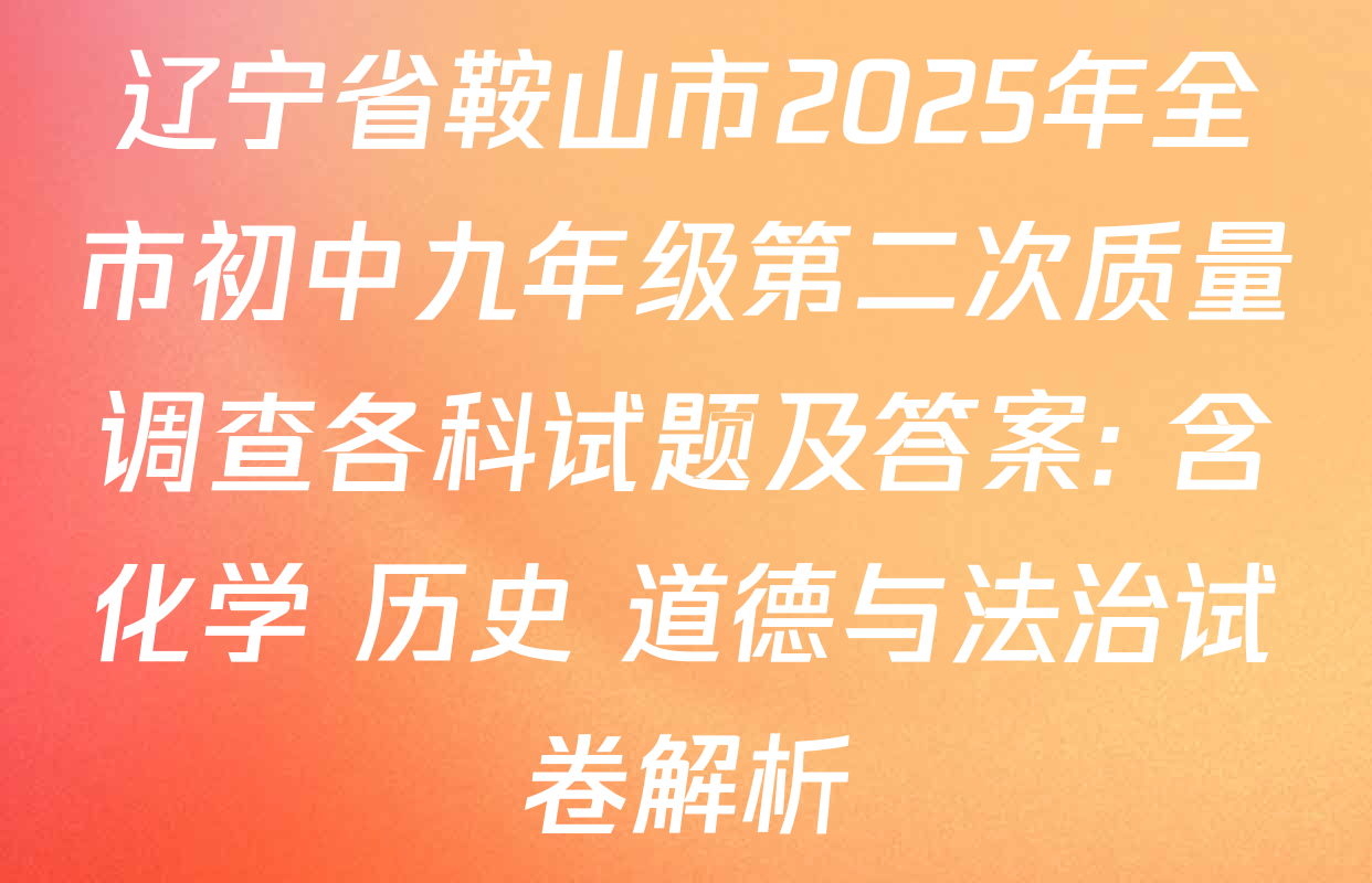 辽宁省鞍山市2025年全市初中九年级第二次质量调查各科试题及答案: 含化学 历史 道德与法治试卷解析