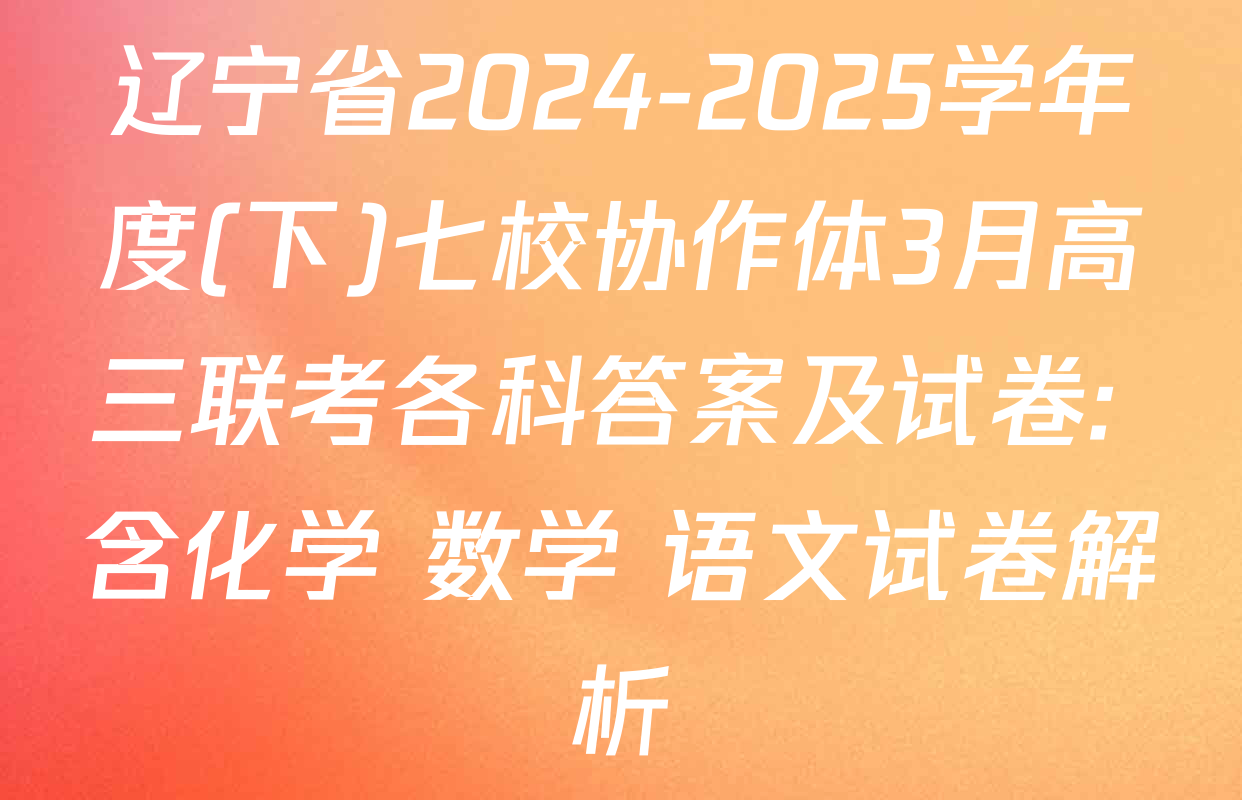 辽宁省2024-2025学年度(下)七校协作体3月高三联考各科答案及试卷: 含化学 数学 语文试卷解析