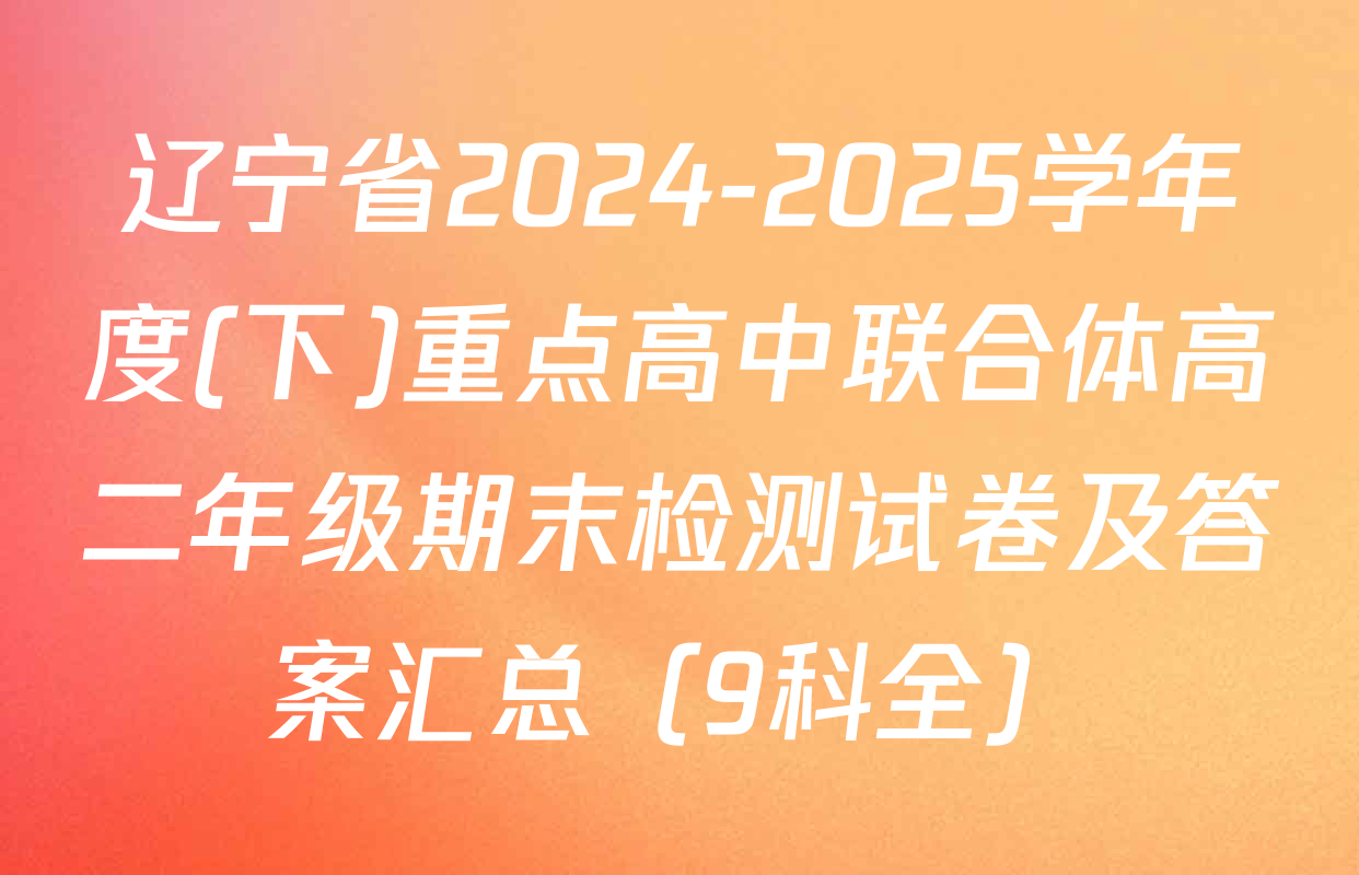 辽宁省2024-2025学年度(下)重点高中联合体高二年级期末检测试卷及答案汇总（9科全）