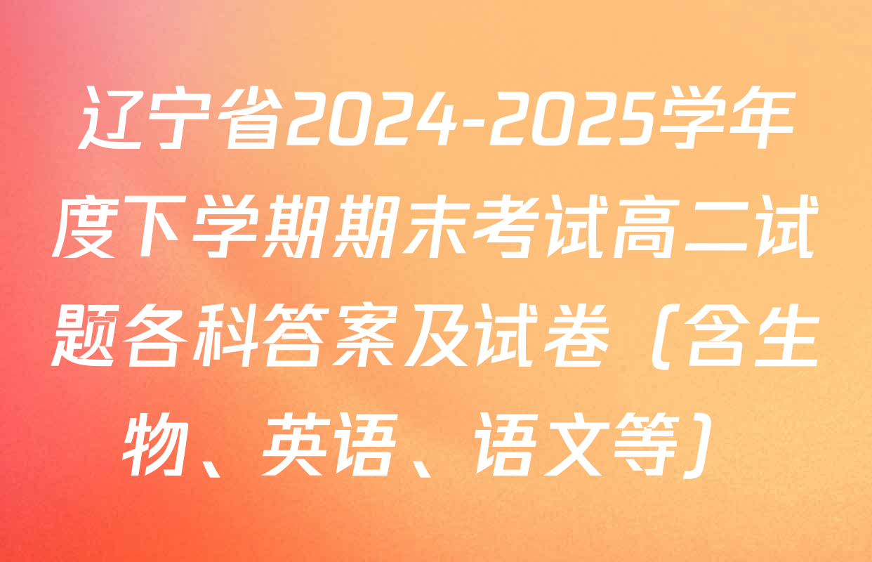 辽宁省2024-2025学年度下学期期末考试高二试题各科答案及试卷（含生物、英语、语文等）