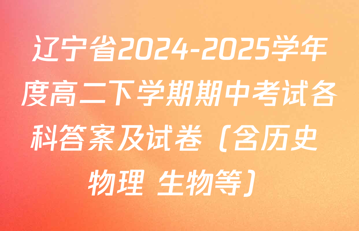 辽宁省2024-2025学年度高二下学期期中考试各科答案及试卷（含历史 物理 生物等）