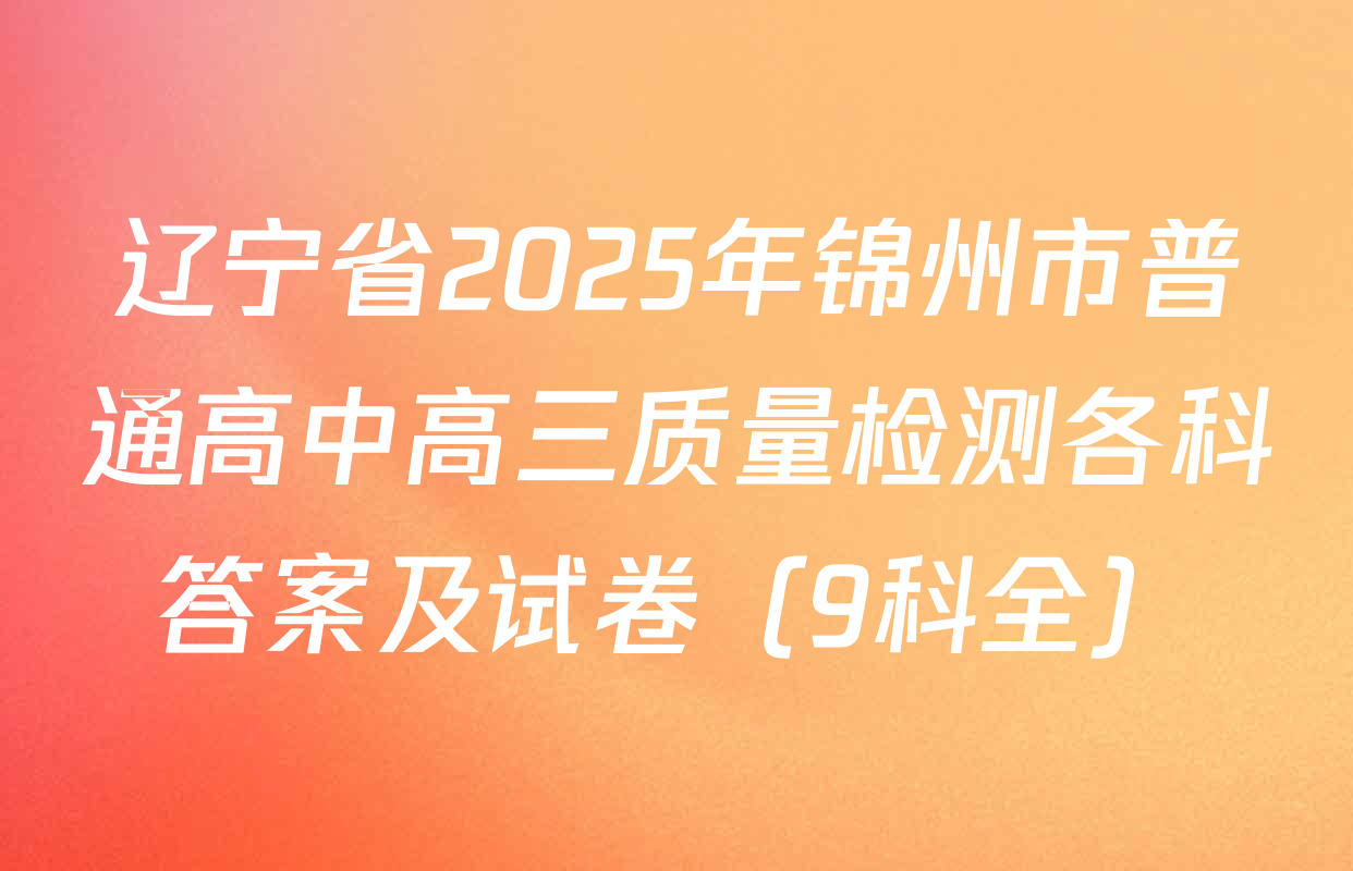 辽宁省2025年锦州市普通高中高三质量检测各科答案及试卷（9科全）
