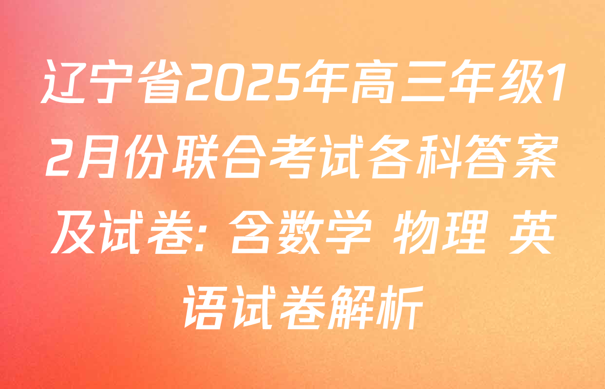 辽宁省2025年高三年级12月份联合考试各科答案及试卷: 含数学 物理 英语试卷解析