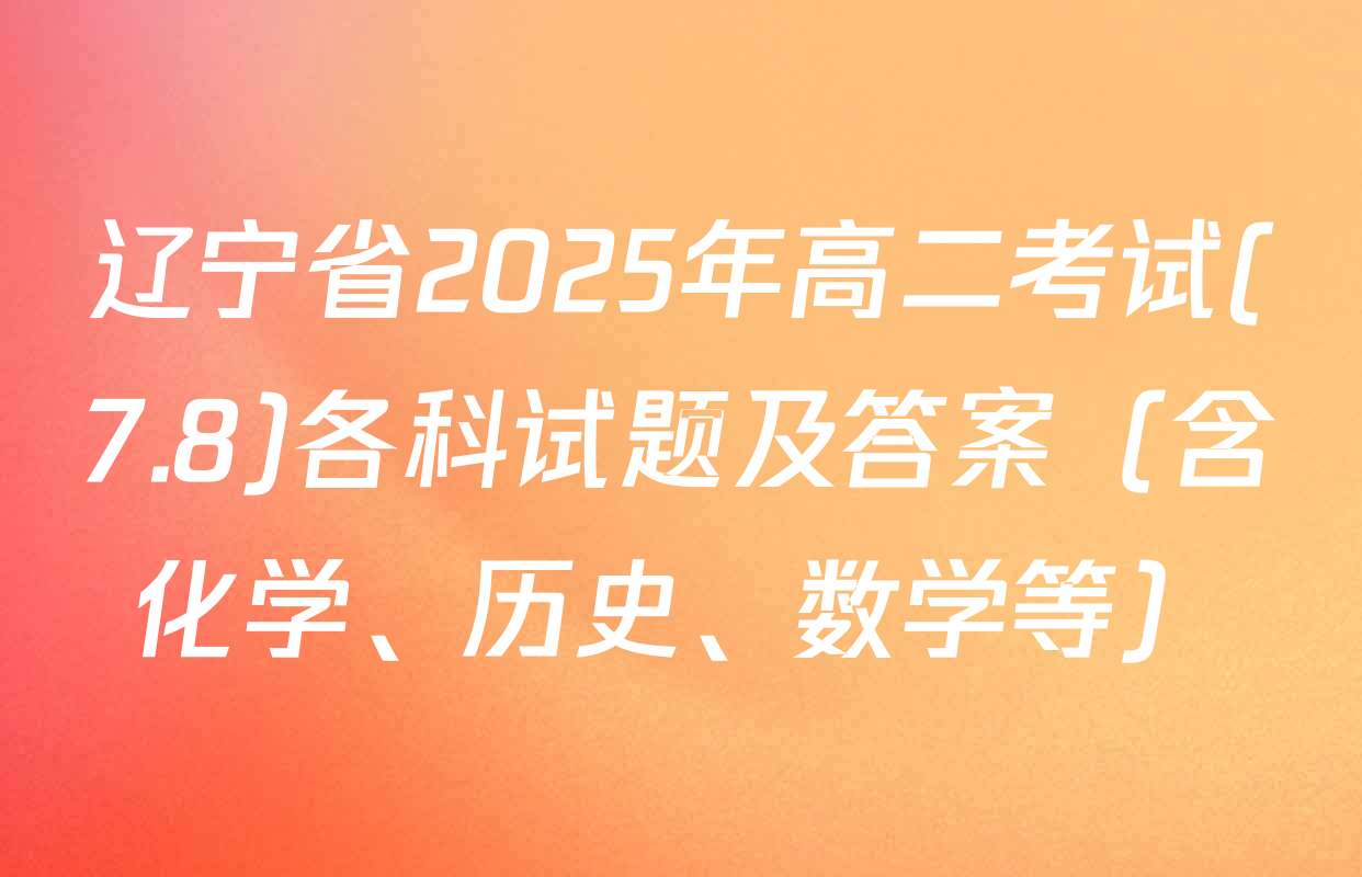 辽宁省2025年高二考试(7.8)各科试题及答案（含化学、历史、数学等）