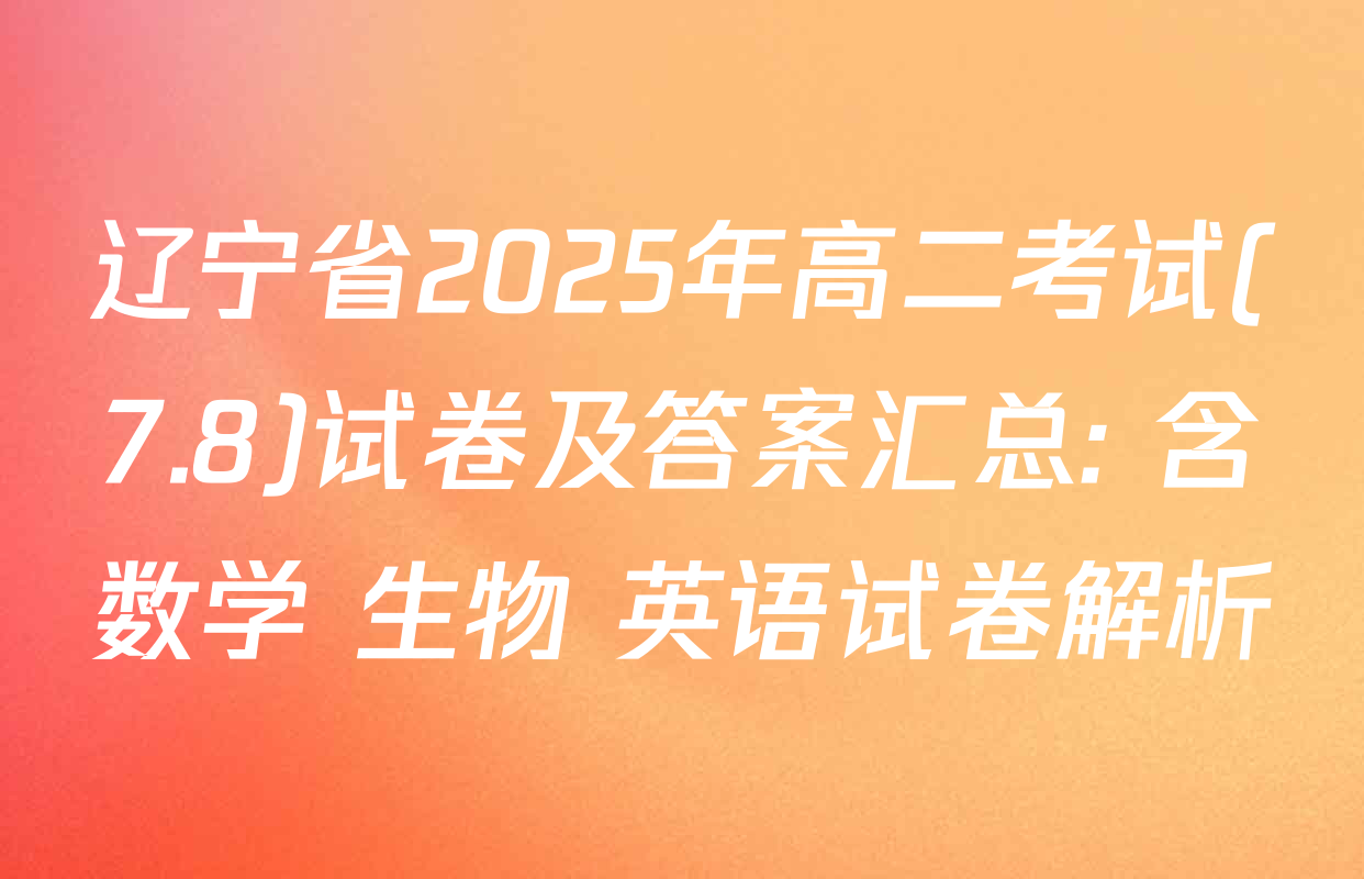 辽宁省2025年高二考试(7.8)试卷及答案汇总: 含数学 生物 英语试卷解析