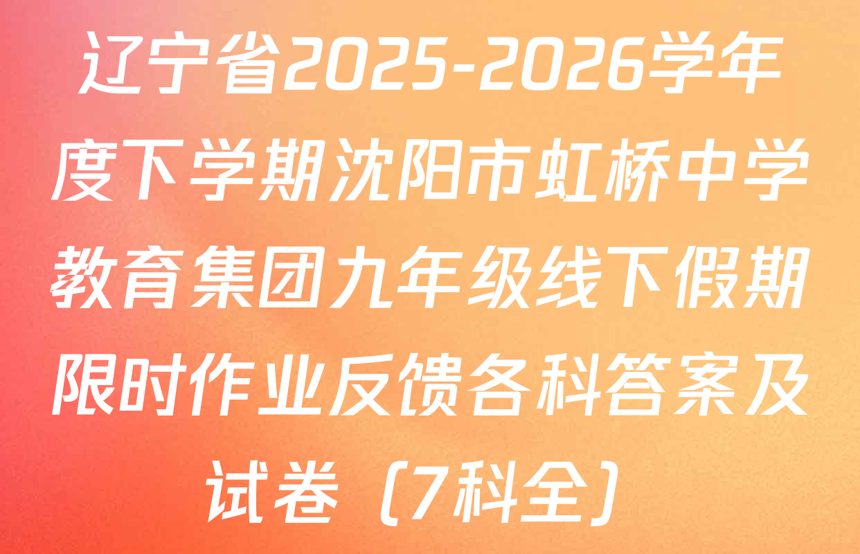 辽宁省2025-2026学年度下学期沈阳市虹桥中学教育集团九年级线下假期限时作业反馈各科答案及试卷（7科全）