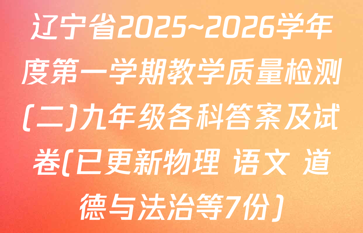辽宁省2025~2026学年度第一学期教学质量检测(二)九年级各科答案及试卷(已更新物理 语文 道德与法治等7份)