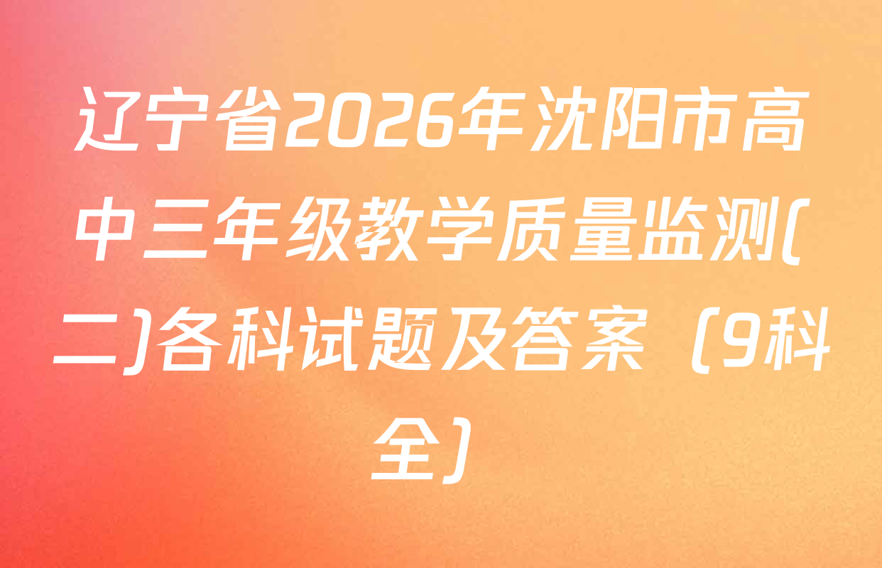 辽宁省2026年沈阳市高中三年级教学质量监测(二)各科试题及答案（9科全）