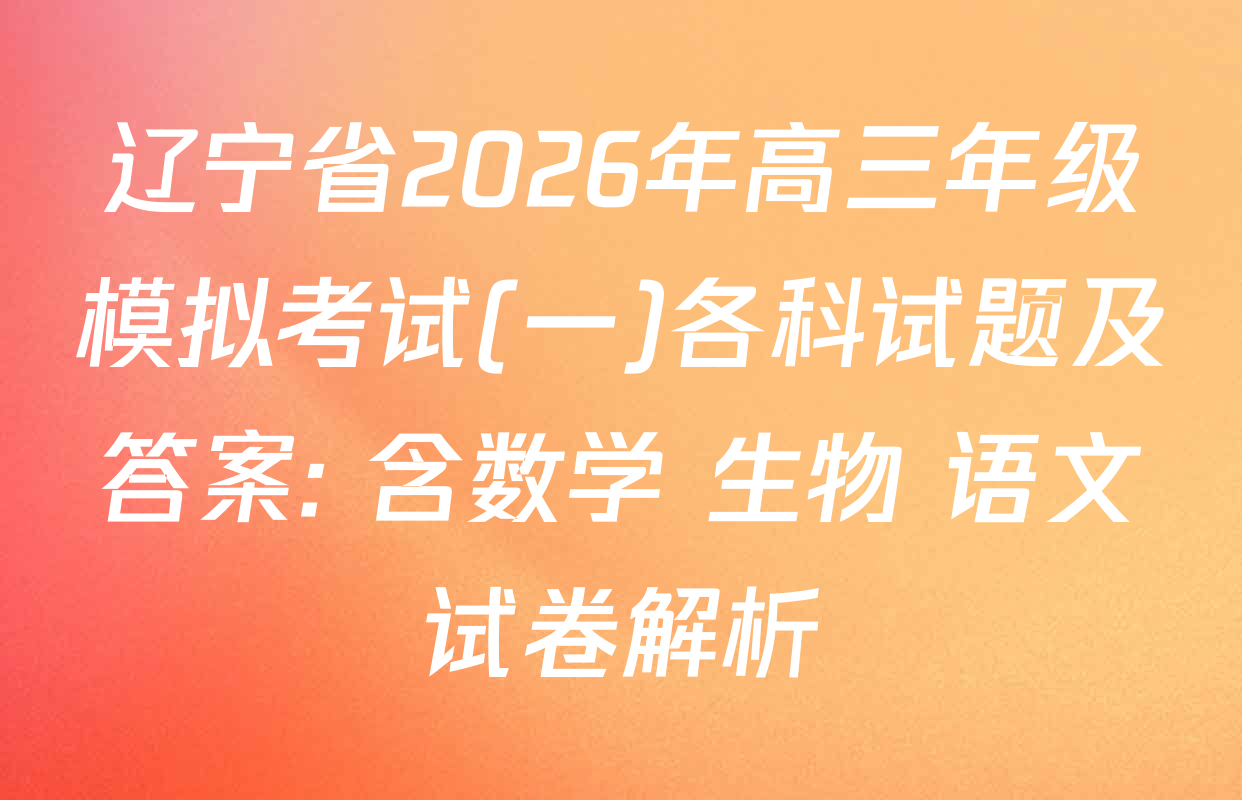辽宁省2026年高三年级模拟考试(一)各科试题及答案: 含数学 生物 语文试卷解析