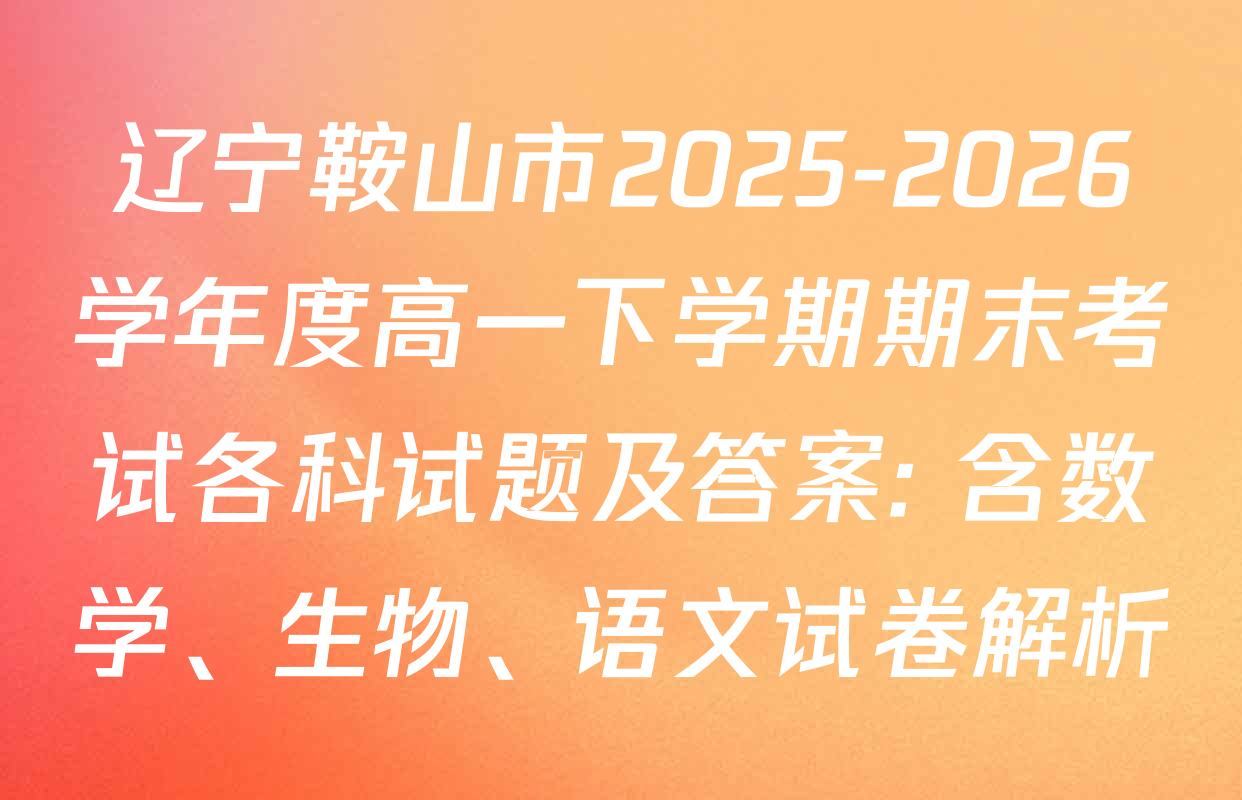 辽宁鞍山市2025-2026学年度高一下学期期末考试各科试题及答案: 含数学、生物、语文试卷解析