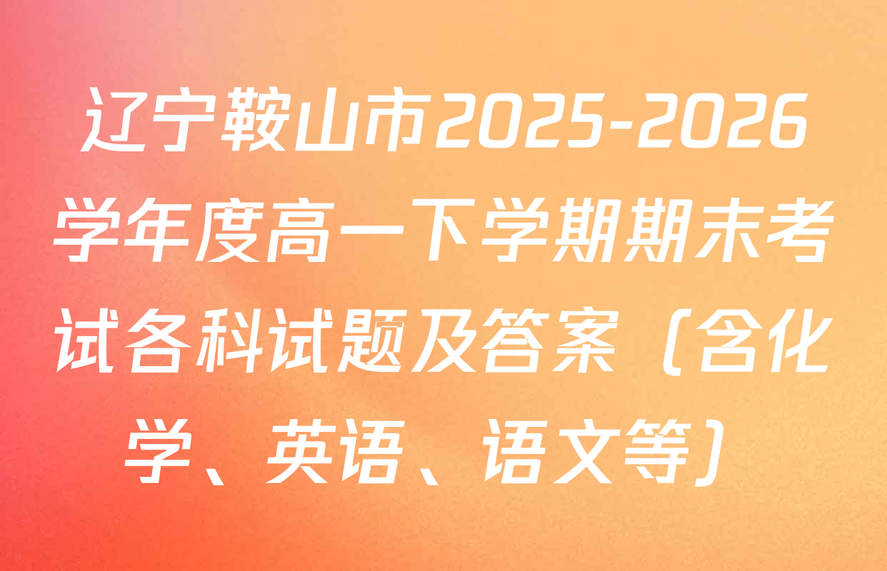 辽宁鞍山市2025-2026学年度高一下学期期末考试各科试题及答案（含化学、英语、语文等）