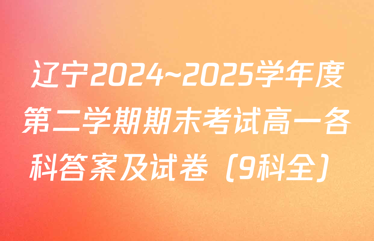 辽宁2024~2025学年度第二学期期末考试高一各科答案及试卷（9科全）