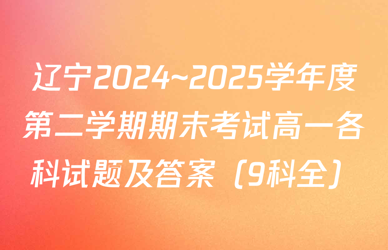 辽宁2024~2025学年度第二学期期末考试高一各科试题及答案（9科全）
