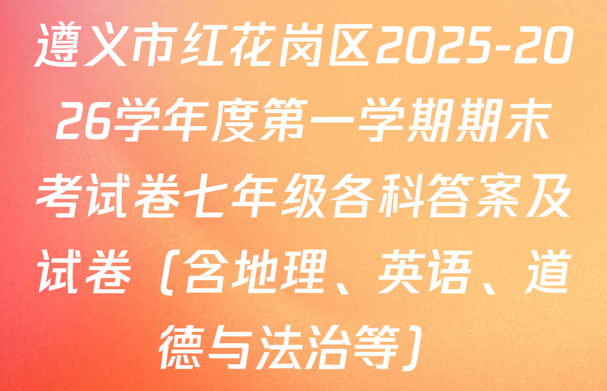 遵义市红花岗区2025-2026学年度第一学期期末考试卷七年级各科答案及试卷（含地理、英语、道德与法治等）