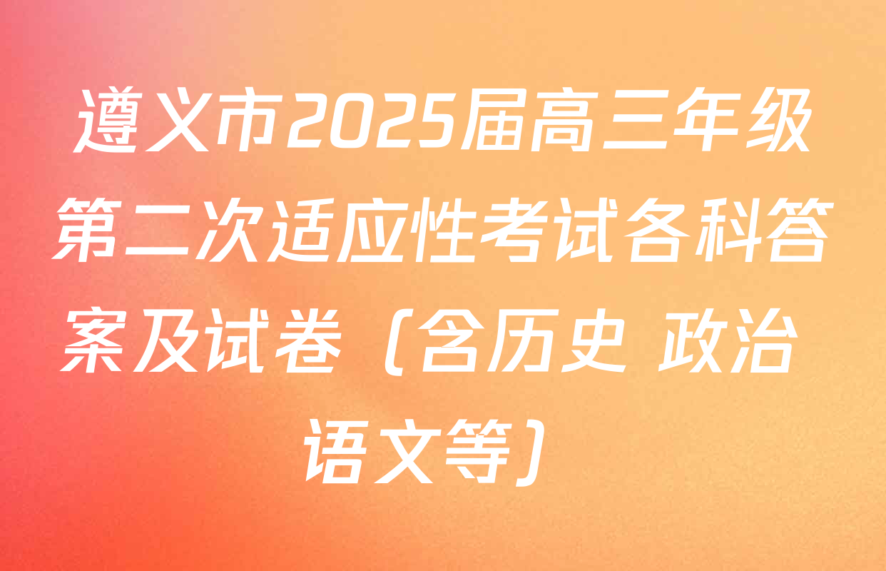 遵义市2025届高三年级第二次适应性考试各科答案及试卷（含历史 政治 语文等）