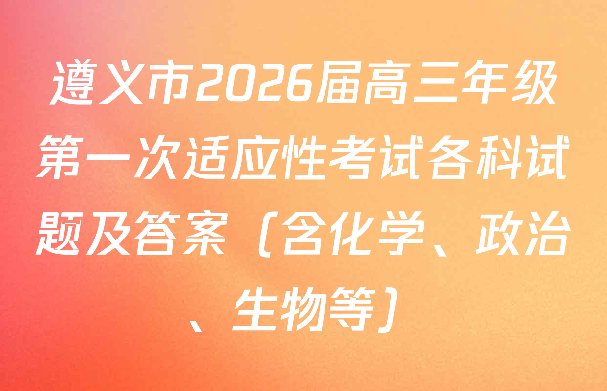 遵义市2026届高三年级第一次适应性考试各科试题及答案（含化学、政治、生物等）