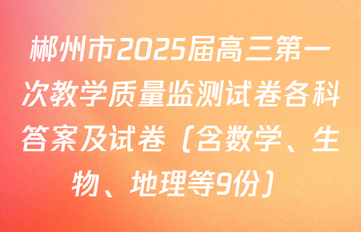 郴州市2025届高三第一次教学质量监测试卷各科答案及试卷（含数学、生物、地理等9份）