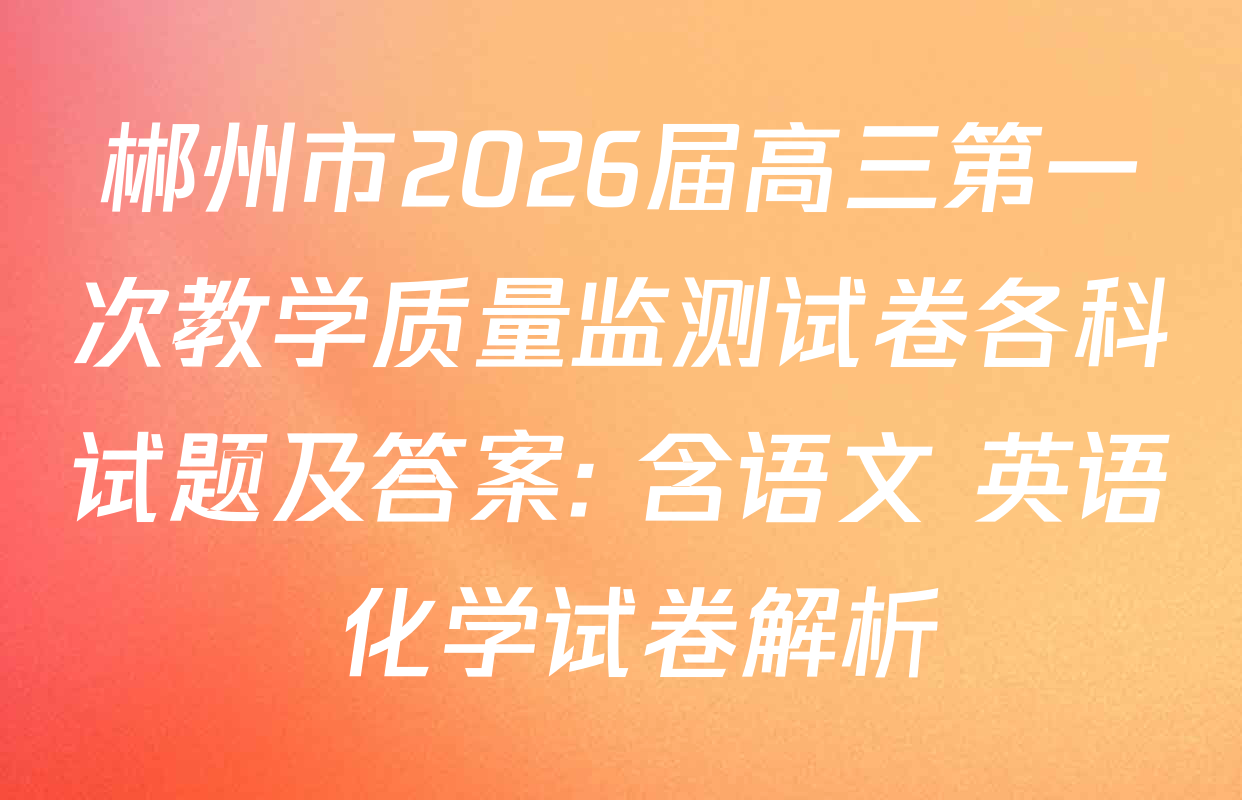 郴州市2026届高三第一次教学质量监测试卷各科试题及答案: 含语文 英语 化学试卷解析