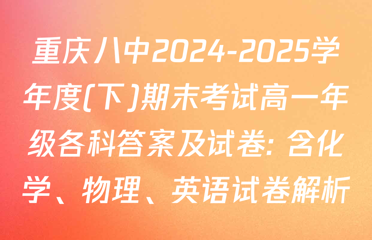 重庆八中2024-2025学年度(下)期末考试高一年级各科答案及试卷: 含化学、物理、英语试卷解析
