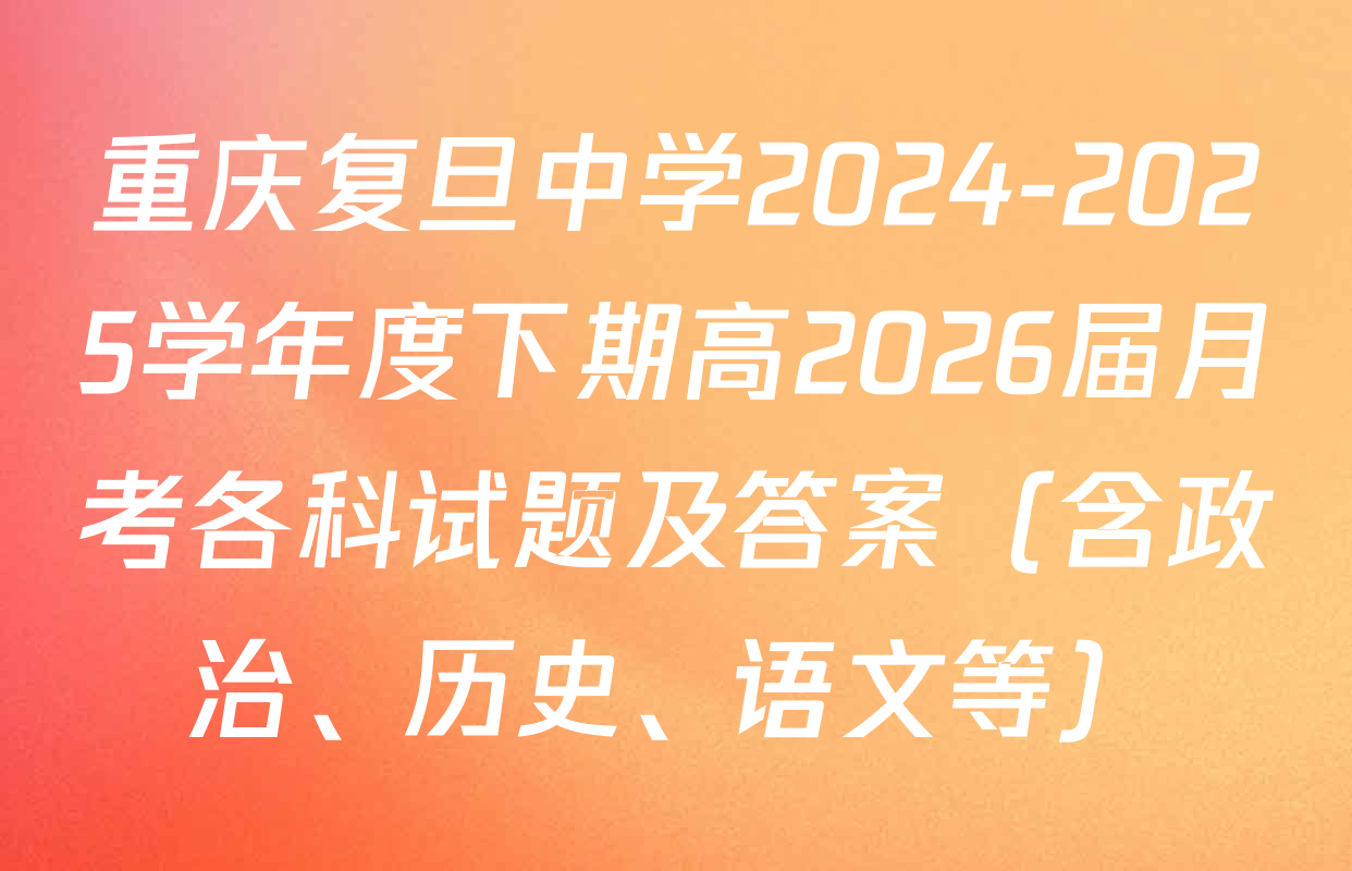 重庆复旦中学2024-2025学年度下期高2026届月考各科试题及答案（含政治、历史、语文等）