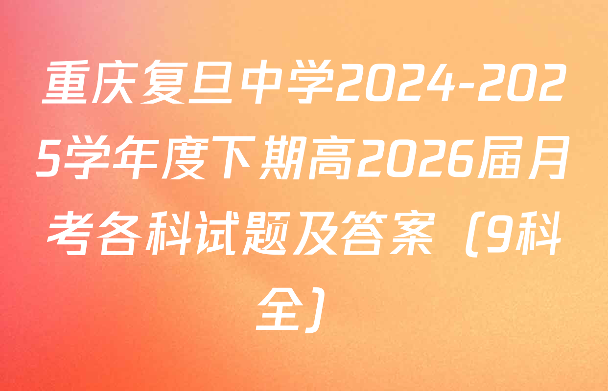 重庆复旦中学2024-2025学年度下期高2026届月考各科试题及答案（9科全）
