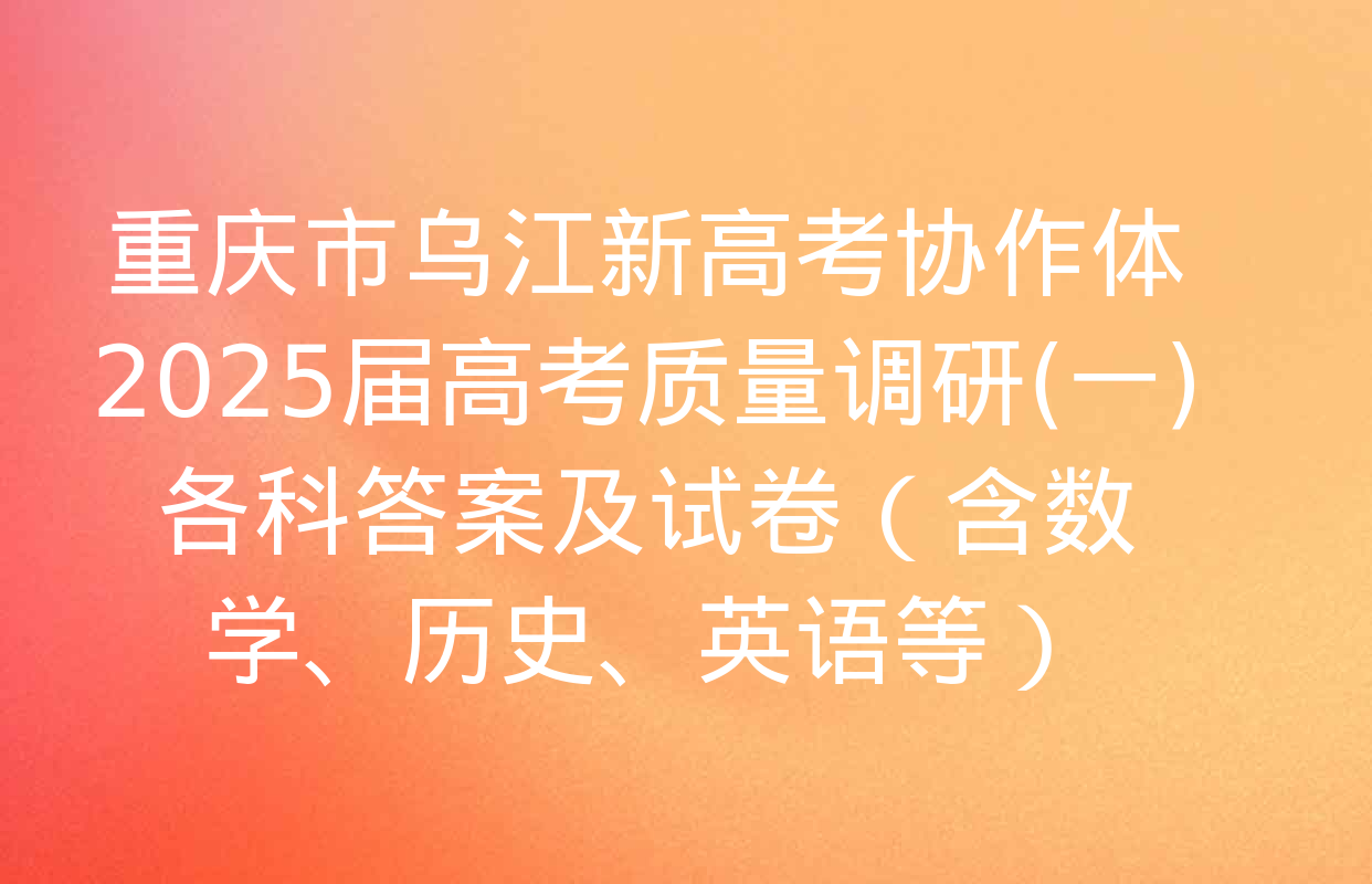 重庆市乌江新高考协作体2025届高考质量调研(一)各科答案及试卷（含数学、历史、英语等）