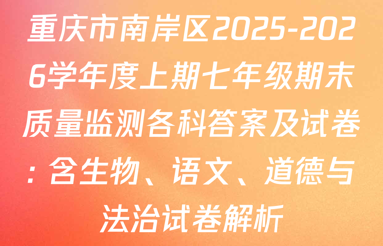 重庆市南岸区2025-2026学年度上期七年级期末质量监测各科答案及试卷: 含生物、语文、道德与法治试卷解析