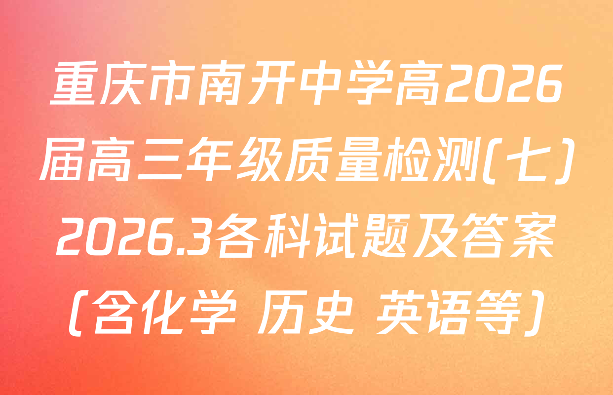 重庆市南开中学高2026届高三年级质量检测(七)2026.3各科试题及答案（含化学 历史 英语等）