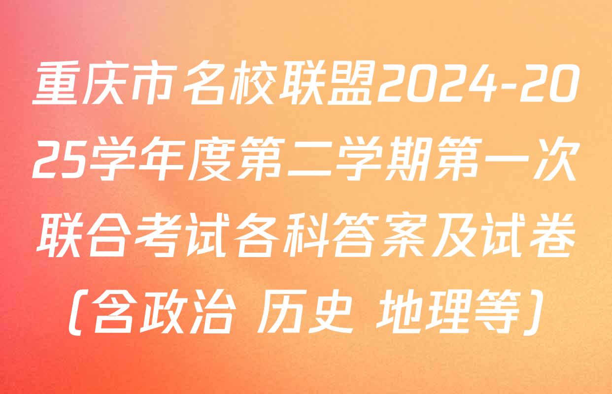 重庆市名校联盟2024-2025学年度第二学期第一次联合考试各科答案及试卷（含政治 历史 地理等）