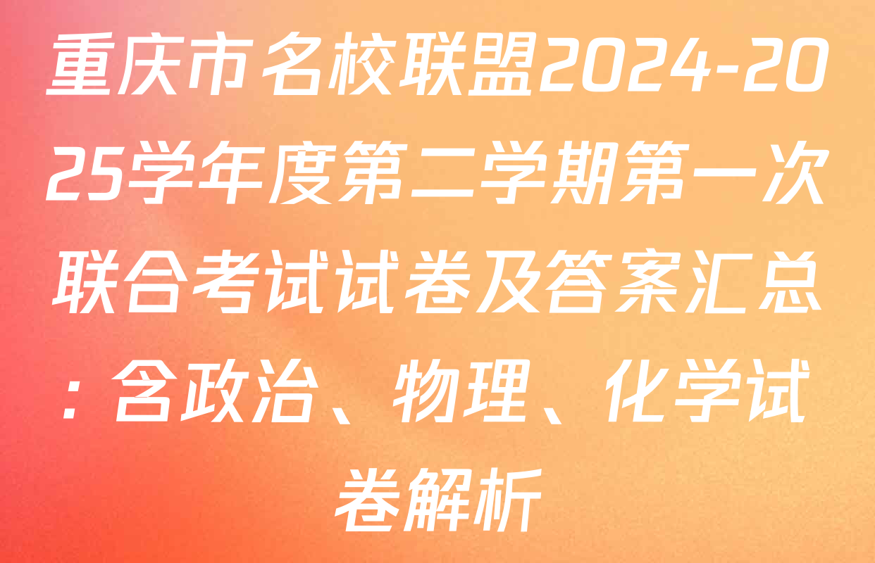 重庆市名校联盟2024-2025学年度第二学期第一次联合考试试卷及答案汇总: 含政治、物理、化学试卷解析