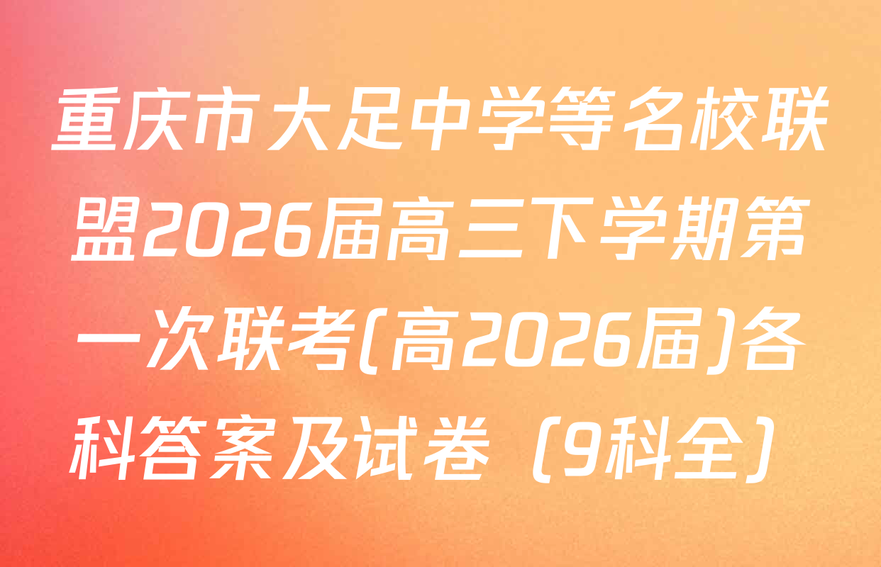 重庆市大足中学等名校联盟2026届高三下学期第一次联考(高2026届)各科答案及试卷（9科全）