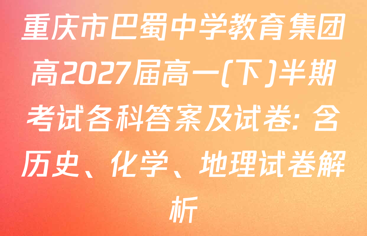 重庆市巴蜀中学教育集团高2027届高一(下)半期考试各科答案及试卷: 含历史、化学、地理试卷解析