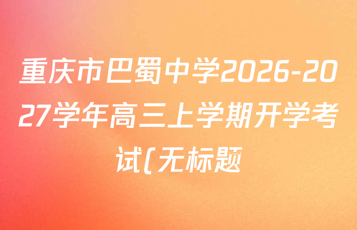 重庆市巴蜀中学2026-2027学年高三上学期开学考试(无标题)各科答案及试卷(含化学 物理 英语等9份) 重庆市巴蜀中学2026-2027学年高三上学期开学考试(无标题)各科答案及试卷(含化学 物理 英语等9份)