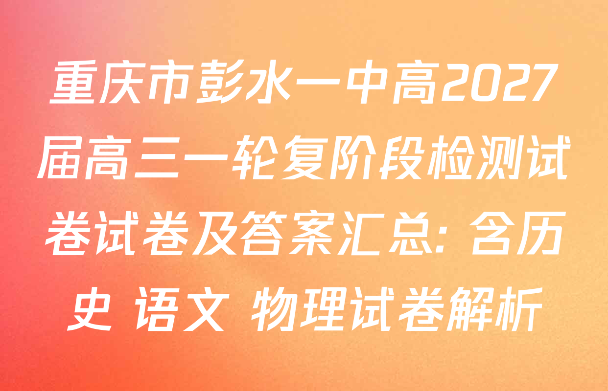 重庆市彭水一中高2027届高三一轮复阶段检测试卷试卷及答案汇总: 含历史 语文 物理试卷解析