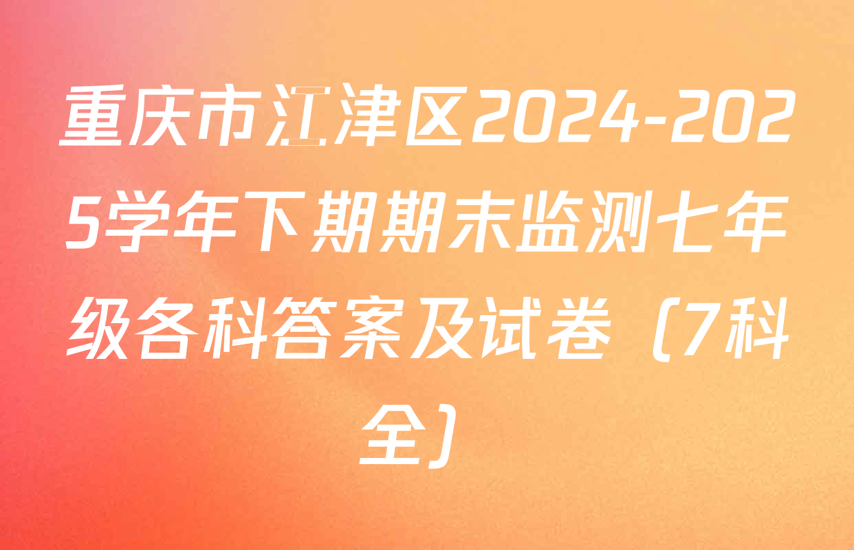重庆市江津区2024-2025学年下期期末监测七年级各科答案及试卷（7科全）
