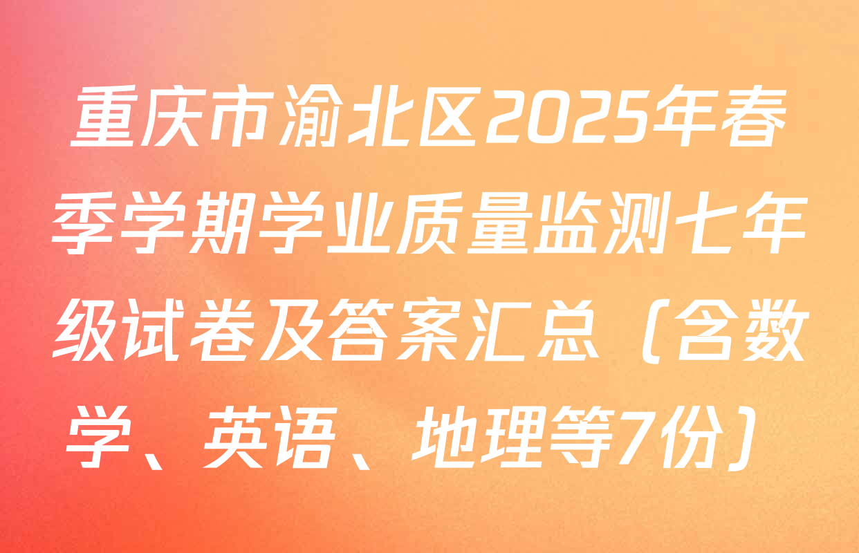 重庆市渝北区2025年春季学期学业质量监测七年级试卷及答案汇总（含数学、英语、地理等7份）