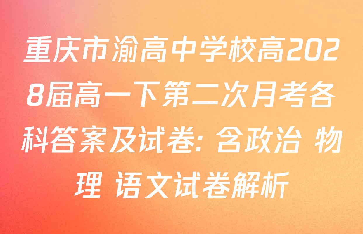 重庆市渝高中学校高2028届高一下第二次月考各科答案及试卷: 含政治 物理 语文试卷解析