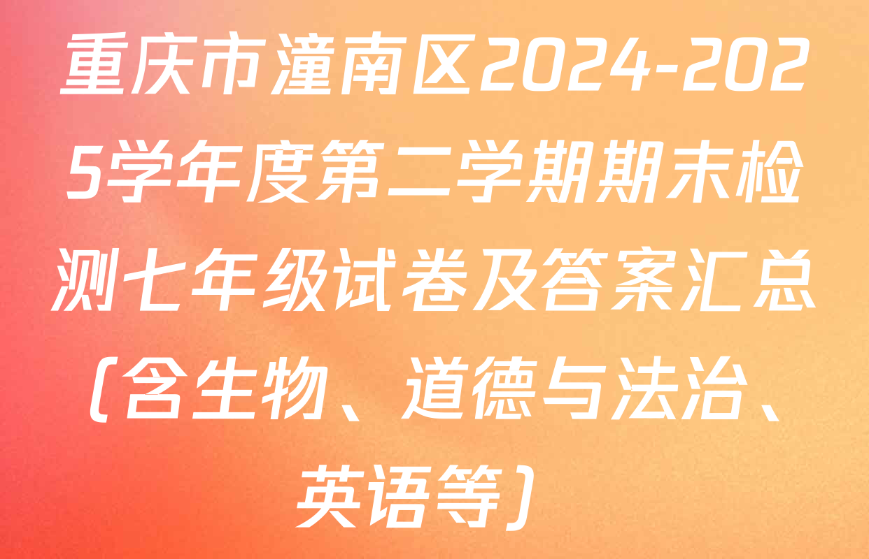 重庆市潼南区2024-2025学年度第二学期期末检测七年级试卷及答案汇总（含生物、道德与法治、英语等）