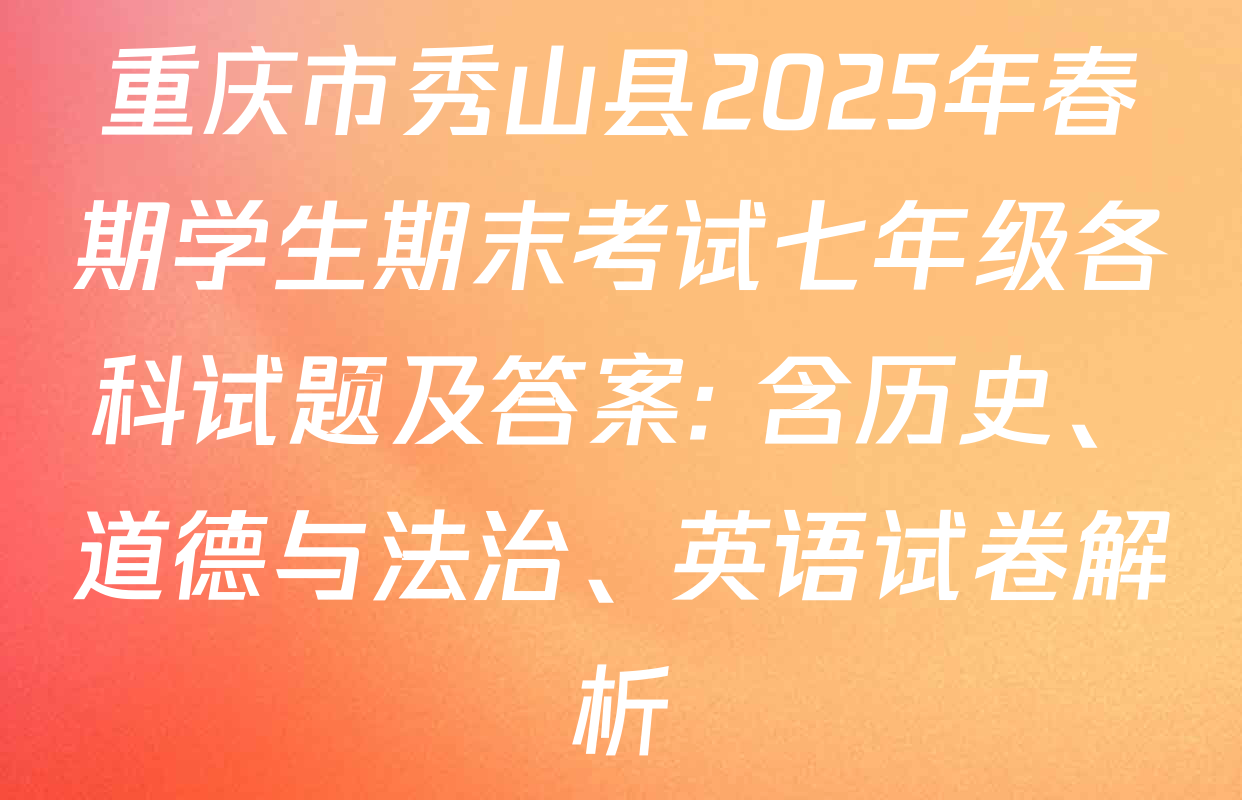 重庆市秀山县2025年春期学生期末考试七年级各科试题及答案: 含历史、道德与法治、英语试卷解析