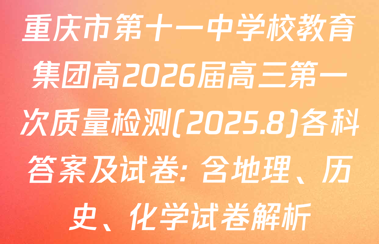 重庆市第十一中学校教育集团高2026届高三第一次质量检测(2025.8)各科答案及试卷: 含地理、历史、化学试卷解析