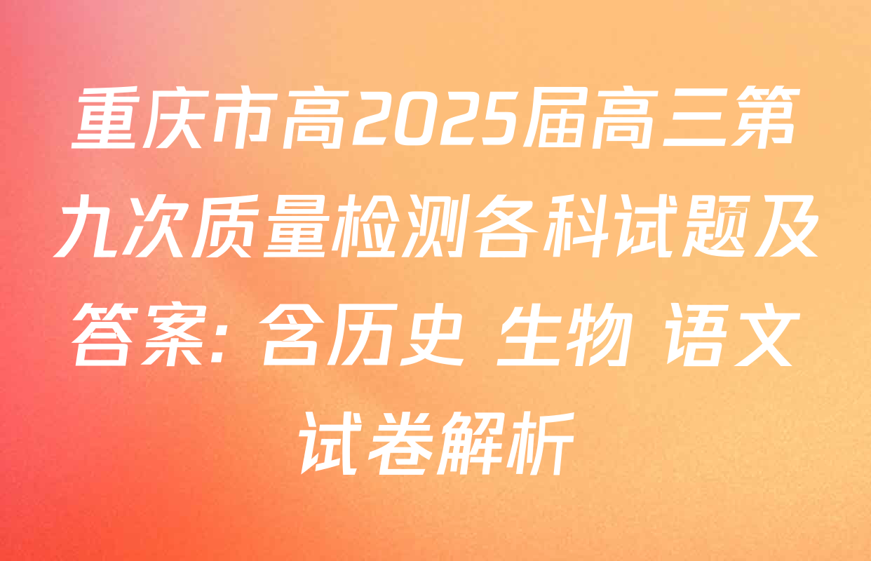 重庆市高2025届高三第九次质量检测各科试题及答案: 含历史 生物 语文试卷解析