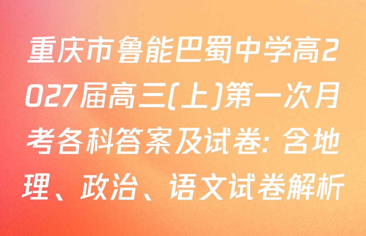 重庆市鲁能巴蜀中学高2027届高三(上)第一次月考各科答案及试卷: 含地理、政治、语文试卷解析
