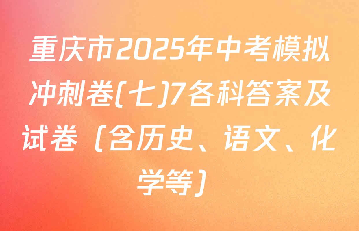 重庆市2025年中考模拟冲刺卷(七)7各科答案及试卷（含历史、语文、化学等）